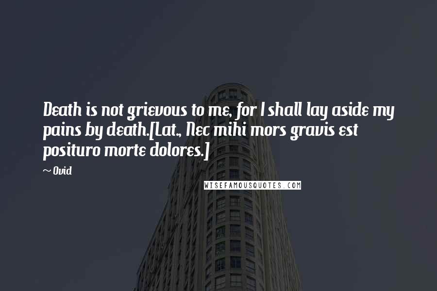Ovid Quotes: Death is not grievous to me, for I shall lay aside my pains by death.[Lat., Nec mihi mors gravis est posituro morte dolores.]