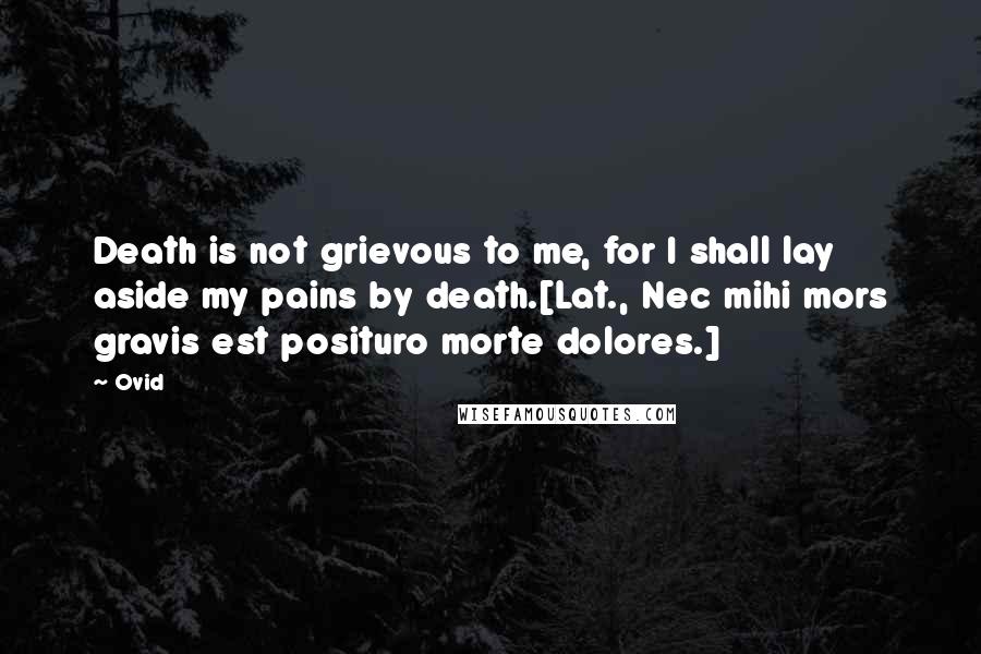 Ovid Quotes: Death is not grievous to me, for I shall lay aside my pains by death.[Lat., Nec mihi mors gravis est posituro morte dolores.]