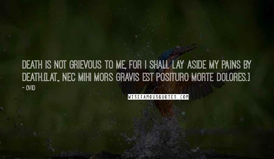 Ovid Quotes: Death is not grievous to me, for I shall lay aside my pains by death.[Lat., Nec mihi mors gravis est posituro morte dolores.]