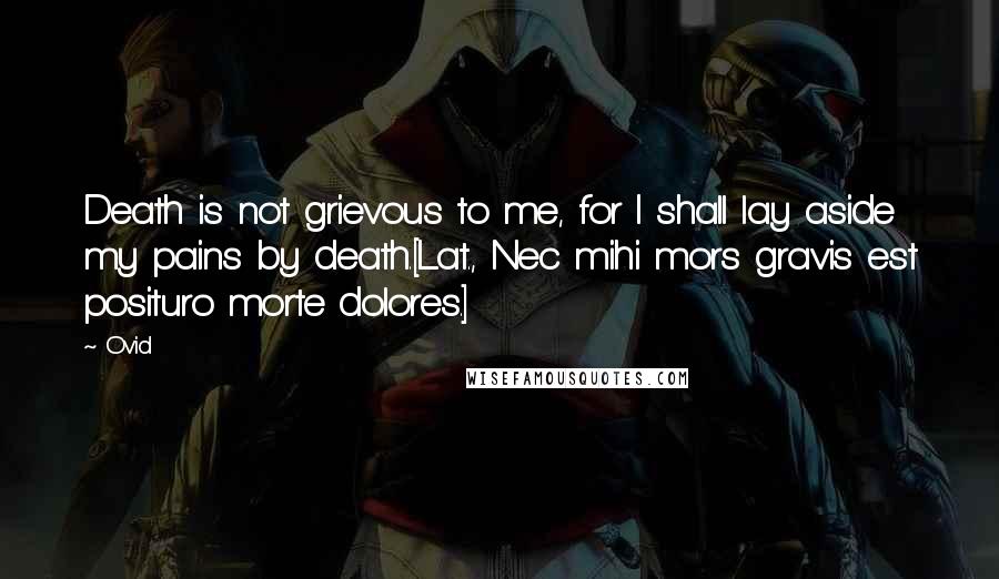 Ovid Quotes: Death is not grievous to me, for I shall lay aside my pains by death.[Lat., Nec mihi mors gravis est posituro morte dolores.]