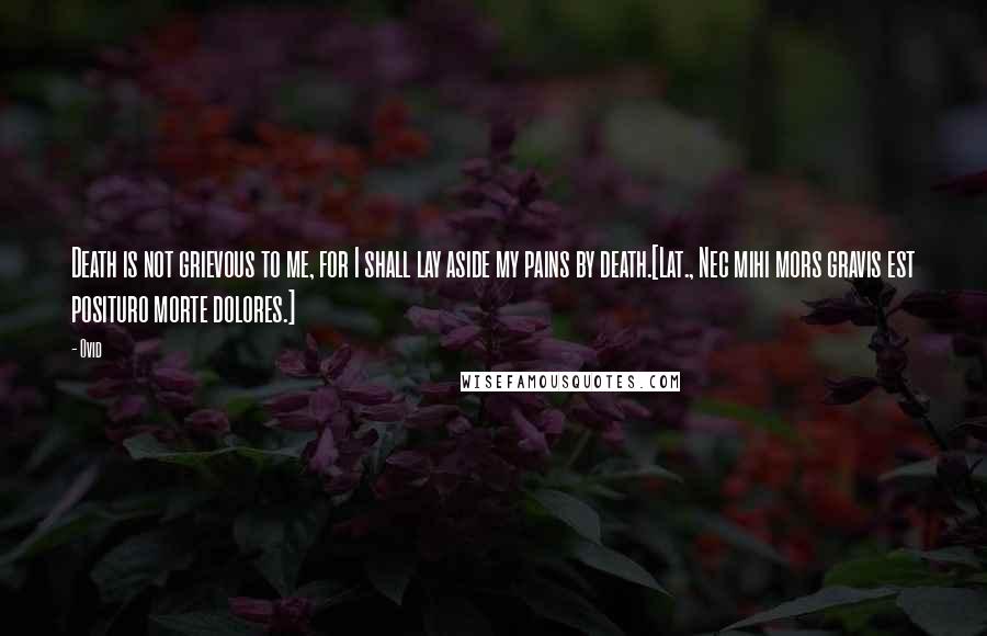 Ovid Quotes: Death is not grievous to me, for I shall lay aside my pains by death.[Lat., Nec mihi mors gravis est posituro morte dolores.]