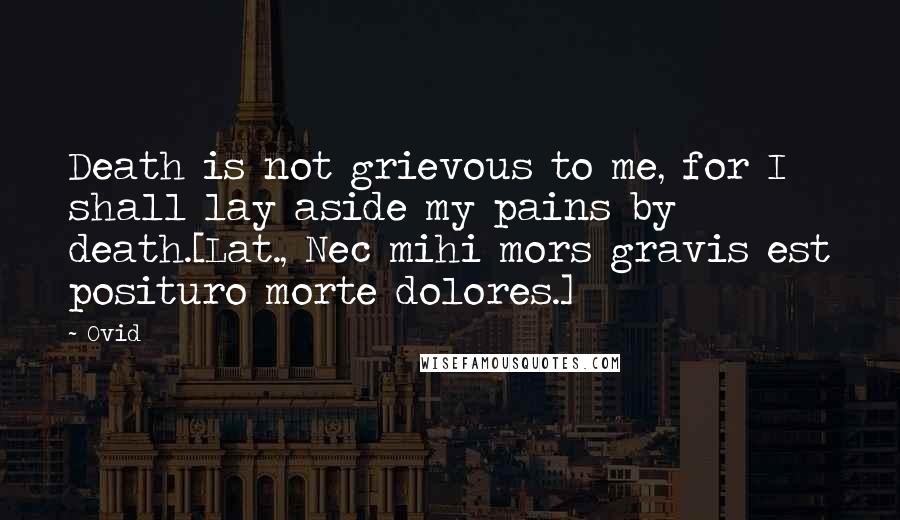 Ovid Quotes: Death is not grievous to me, for I shall lay aside my pains by death.[Lat., Nec mihi mors gravis est posituro morte dolores.]