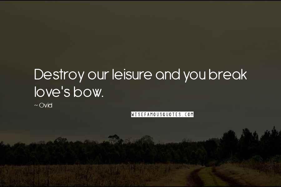 Ovid Quotes: Destroy our leisure and you break love's bow.