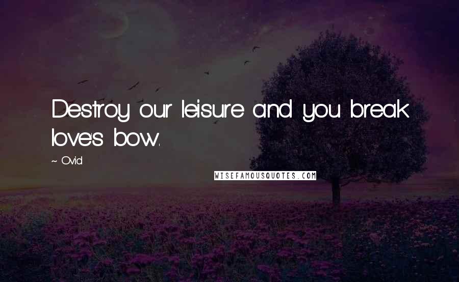 Ovid Quotes: Destroy our leisure and you break love's bow.