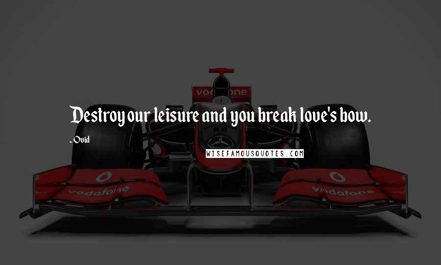 Ovid Quotes: Destroy our leisure and you break love's bow.