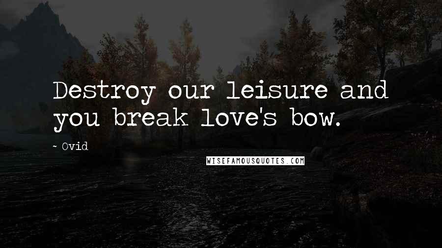 Ovid Quotes: Destroy our leisure and you break love's bow.