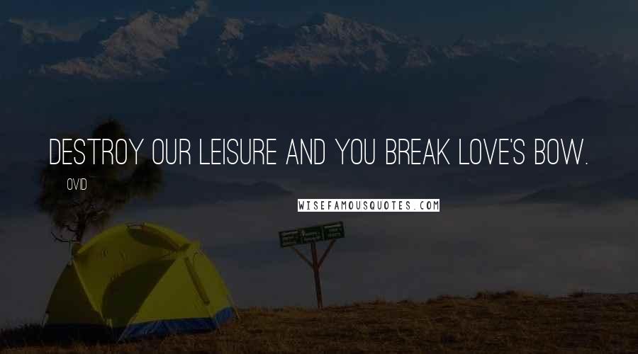 Ovid Quotes: Destroy our leisure and you break love's bow.