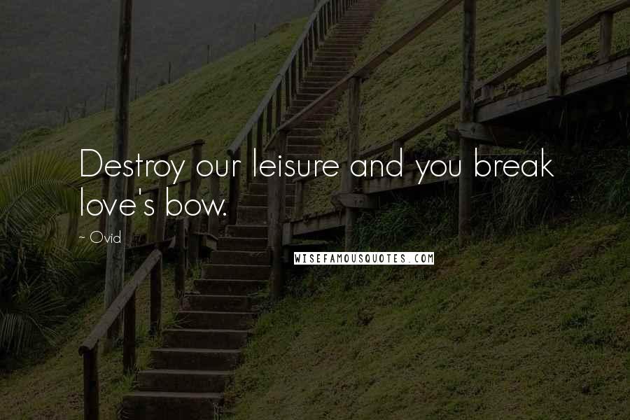 Ovid Quotes: Destroy our leisure and you break love's bow.