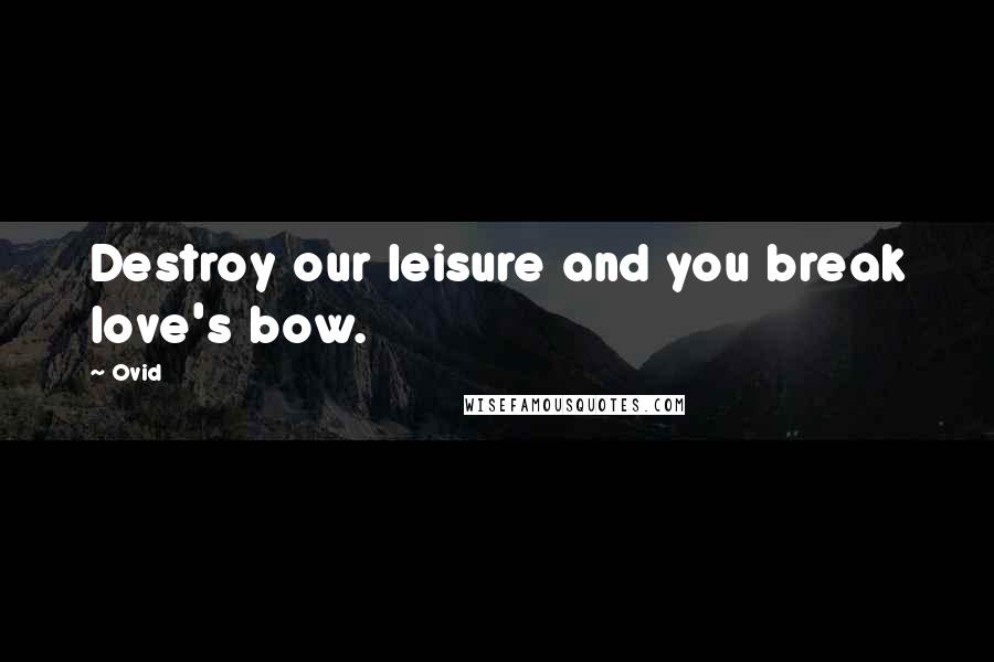Ovid Quotes: Destroy our leisure and you break love's bow.