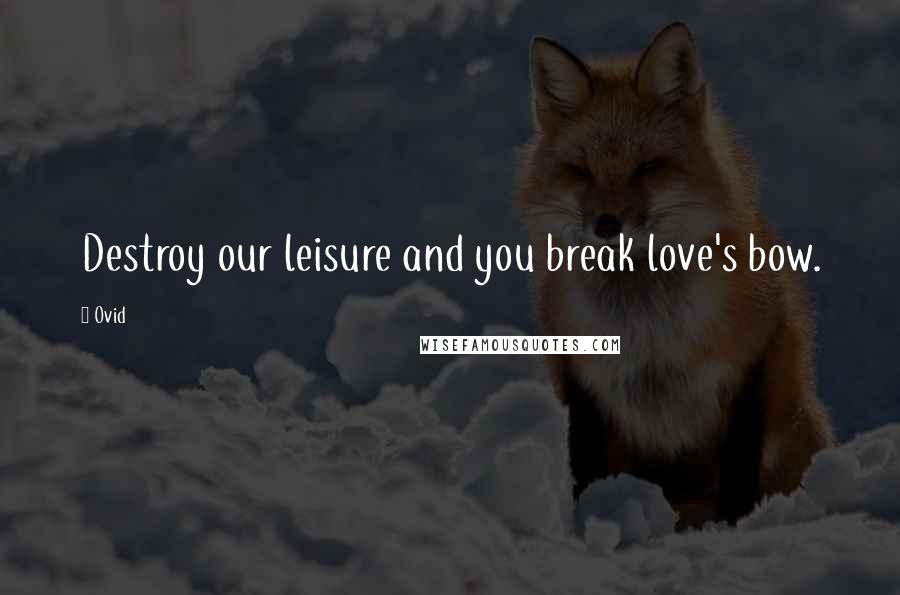Ovid Quotes: Destroy our leisure and you break love's bow.