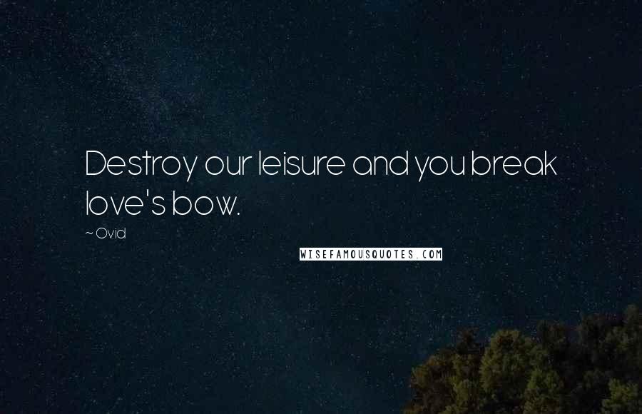 Ovid Quotes: Destroy our leisure and you break love's bow.