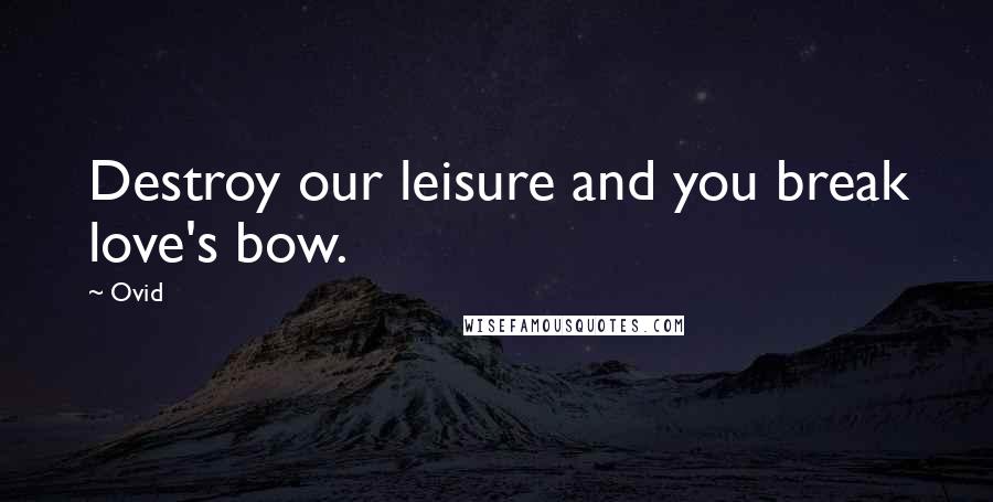 Ovid Quotes: Destroy our leisure and you break love's bow.