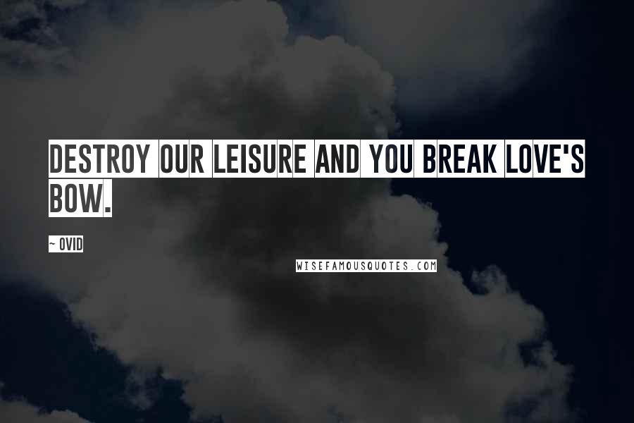 Ovid Quotes: Destroy our leisure and you break love's bow.