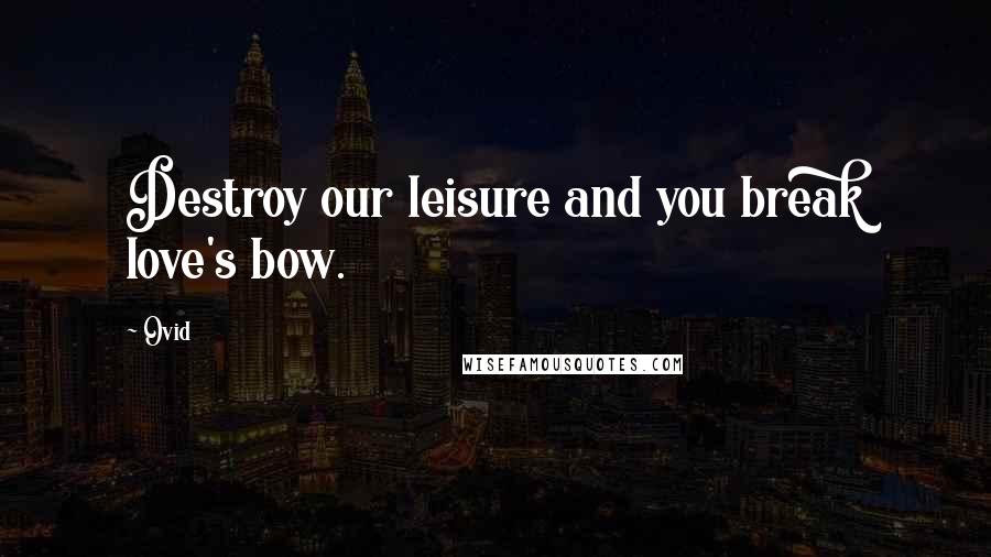 Ovid Quotes: Destroy our leisure and you break love's bow.