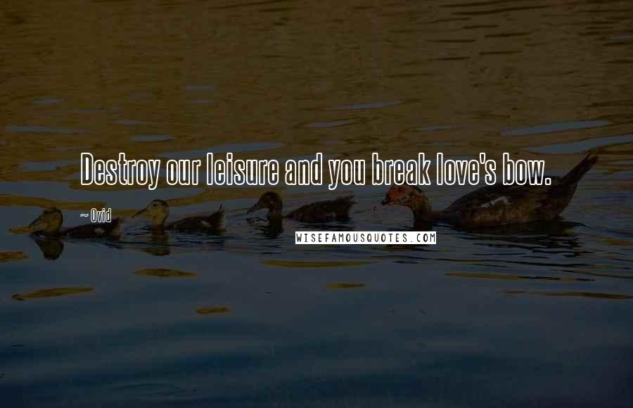 Ovid Quotes: Destroy our leisure and you break love's bow.
