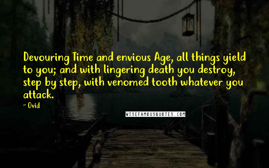 Ovid Quotes: Devouring Time and envious Age, all things yield to you; and with lingering death you destroy, step by step, with venomed tooth whatever you attack.