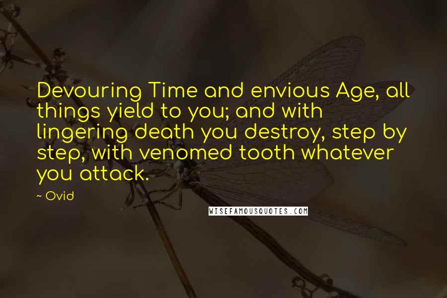 Ovid Quotes: Devouring Time and envious Age, all things yield to you; and with lingering death you destroy, step by step, with venomed tooth whatever you attack.