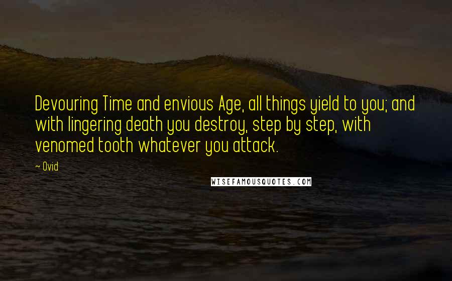 Ovid Quotes: Devouring Time and envious Age, all things yield to you; and with lingering death you destroy, step by step, with venomed tooth whatever you attack.