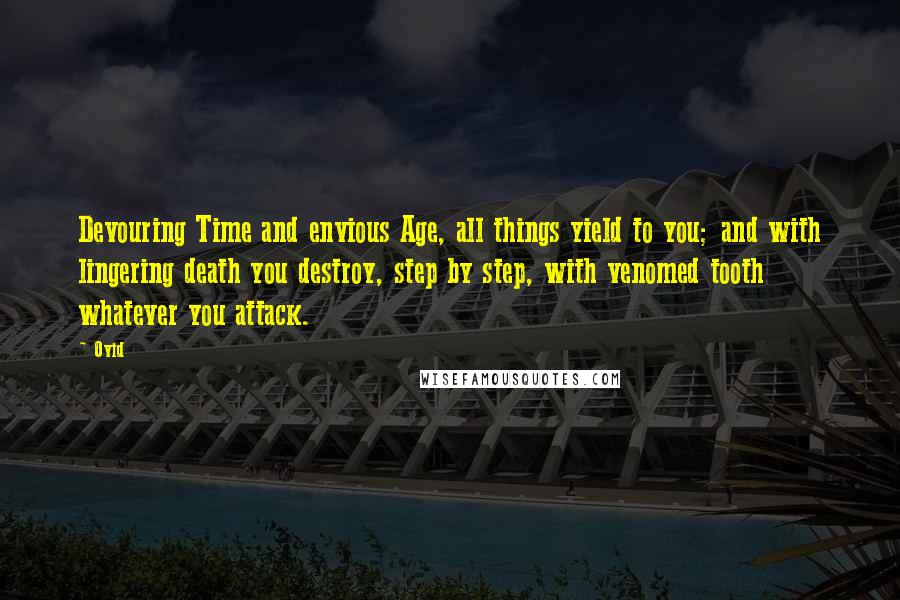 Ovid Quotes: Devouring Time and envious Age, all things yield to you; and with lingering death you destroy, step by step, with venomed tooth whatever you attack.