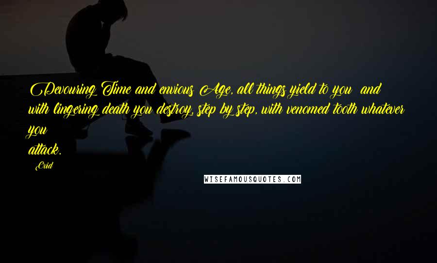 Ovid Quotes: Devouring Time and envious Age, all things yield to you; and with lingering death you destroy, step by step, with venomed tooth whatever you attack.