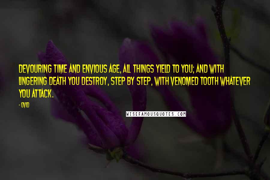 Ovid Quotes: Devouring Time and envious Age, all things yield to you; and with lingering death you destroy, step by step, with venomed tooth whatever you attack.