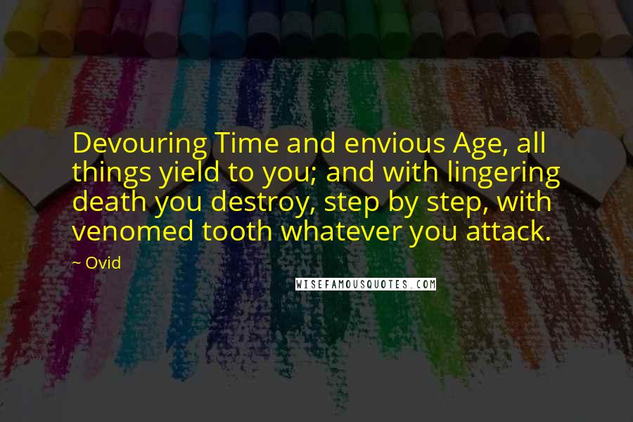 Ovid Quotes: Devouring Time and envious Age, all things yield to you; and with lingering death you destroy, step by step, with venomed tooth whatever you attack.