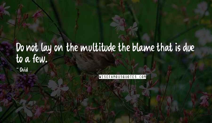 Ovid Quotes: Do not lay on the multitude the blame that is due to a few.