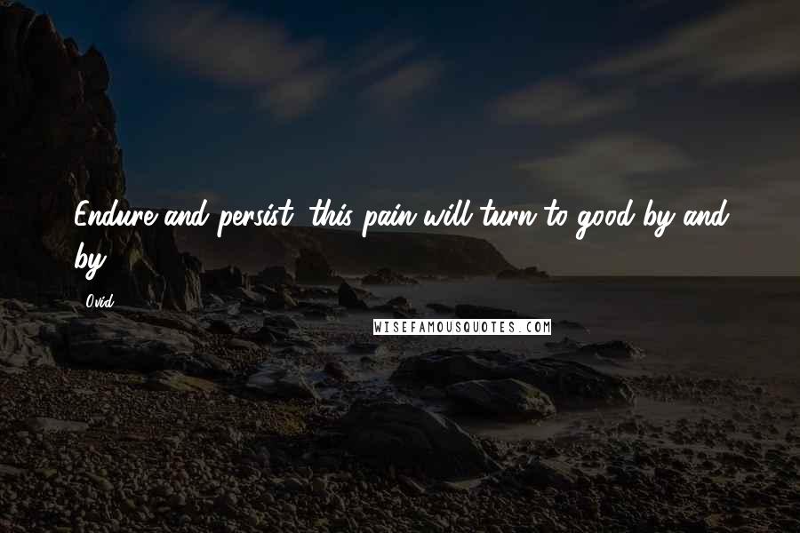 Ovid Quotes: Endure and persist; this pain will turn to good by and by.