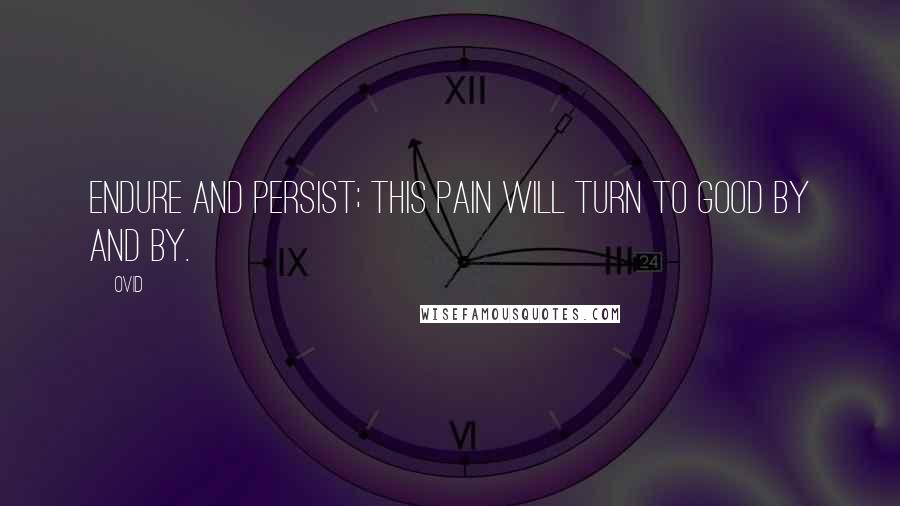 Ovid Quotes: Endure and persist; this pain will turn to good by and by.