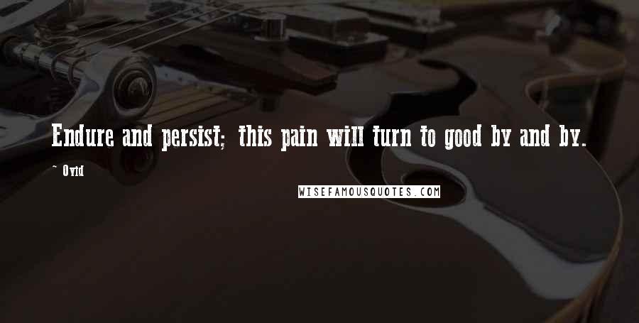 Ovid Quotes: Endure and persist; this pain will turn to good by and by.