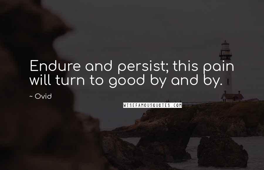 Ovid Quotes: Endure and persist; this pain will turn to good by and by.