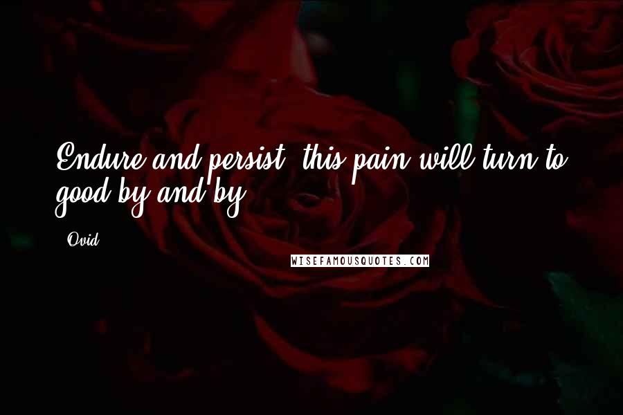 Ovid Quotes: Endure and persist; this pain will turn to good by and by.