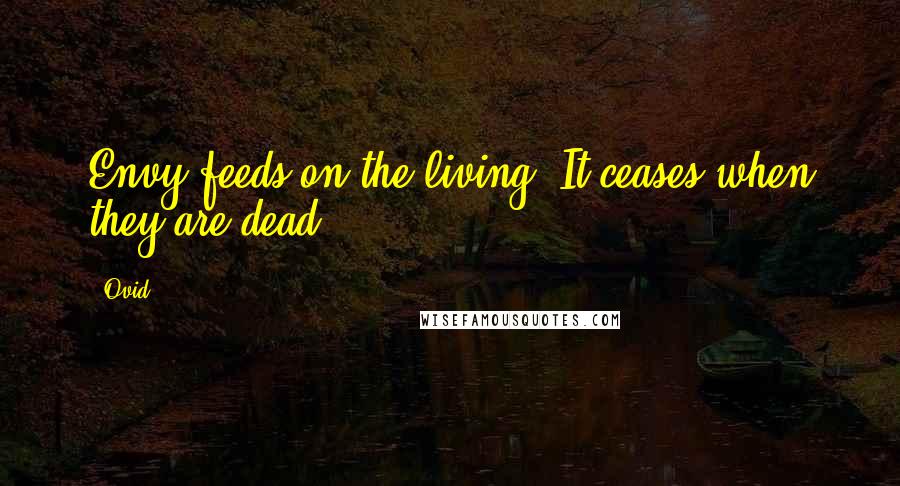 Ovid Quotes: Envy feeds on the living. It ceases when they are dead.