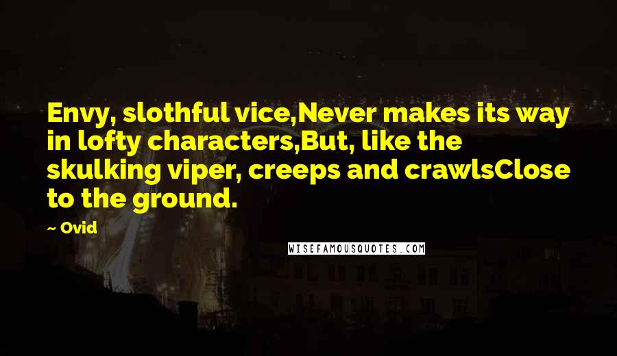 Ovid Quotes: Envy, slothful vice,Never makes its way in lofty characters,But, like the skulking viper, creeps and crawlsClose to the ground.