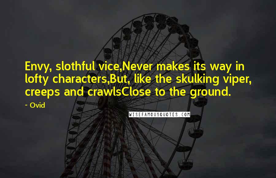 Ovid Quotes: Envy, slothful vice,Never makes its way in lofty characters,But, like the skulking viper, creeps and crawlsClose to the ground.