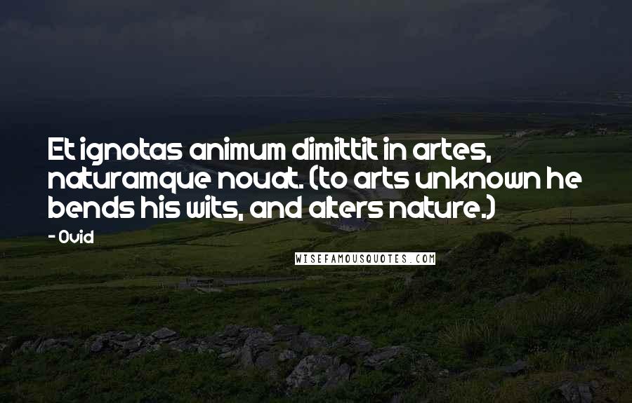 Ovid Quotes: Et ignotas animum dimittit in artes, naturamque nouat. (to arts unknown he bends his wits, and alters nature.)