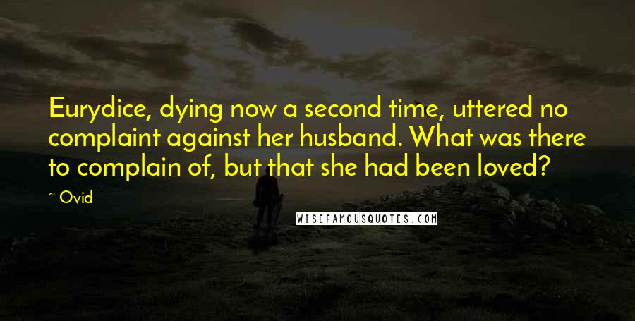 Ovid Quotes: Eurydice, dying now a second time, uttered no complaint against her husband. What was there to complain of, but that she had been loved?