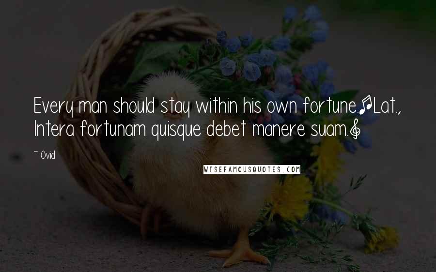 Ovid Quotes: Every man should stay within his own fortune.[Lat., Intera fortunam quisque debet manere suam.]