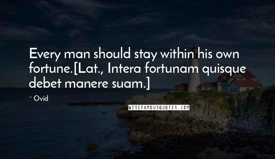 Ovid Quotes: Every man should stay within his own fortune.[Lat., Intera fortunam quisque debet manere suam.]