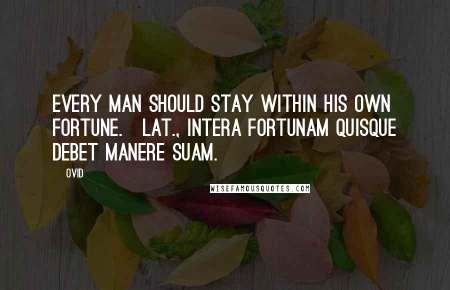 Ovid Quotes: Every man should stay within his own fortune.[Lat., Intera fortunam quisque debet manere suam.]