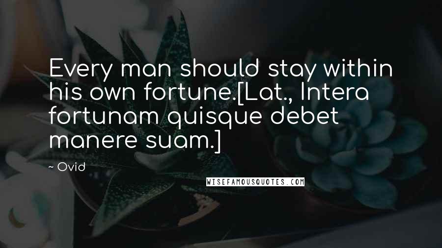 Ovid Quotes: Every man should stay within his own fortune.[Lat., Intera fortunam quisque debet manere suam.]