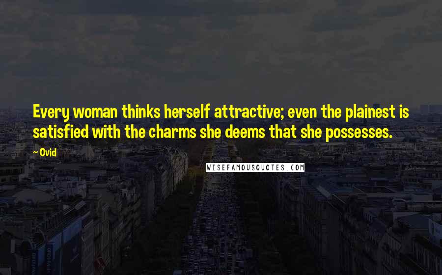 Ovid Quotes: Every woman thinks herself attractive; even the plainest is satisfied with the charms she deems that she possesses.