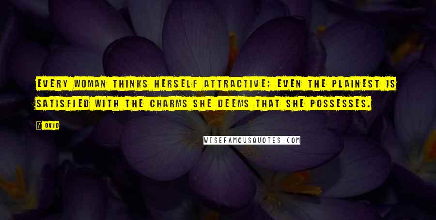Ovid Quotes: Every woman thinks herself attractive; even the plainest is satisfied with the charms she deems that she possesses.