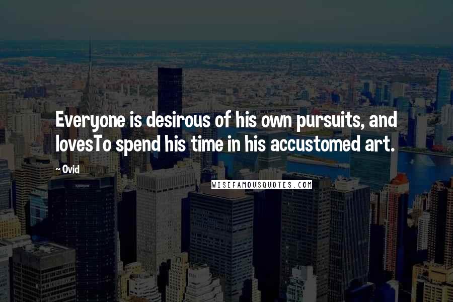 Ovid Quotes: Everyone is desirous of his own pursuits, and lovesTo spend his time in his accustomed art.