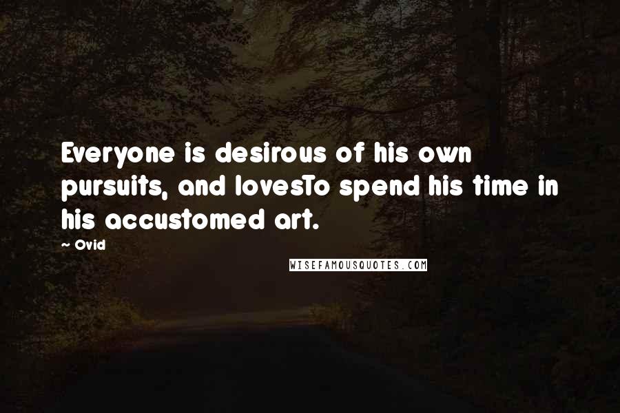 Ovid Quotes: Everyone is desirous of his own pursuits, and lovesTo spend his time in his accustomed art.