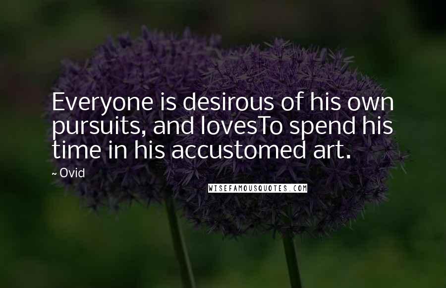 Ovid Quotes: Everyone is desirous of his own pursuits, and lovesTo spend his time in his accustomed art.