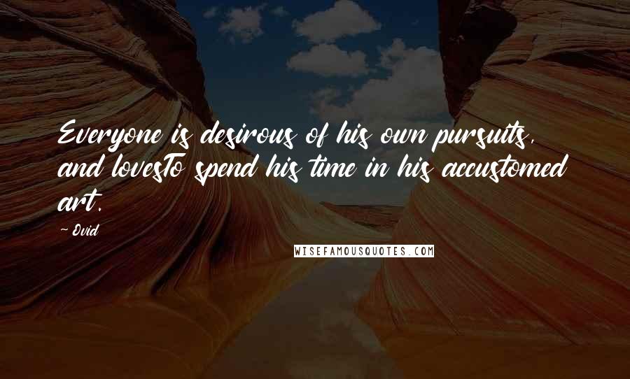 Ovid Quotes: Everyone is desirous of his own pursuits, and lovesTo spend his time in his accustomed art.