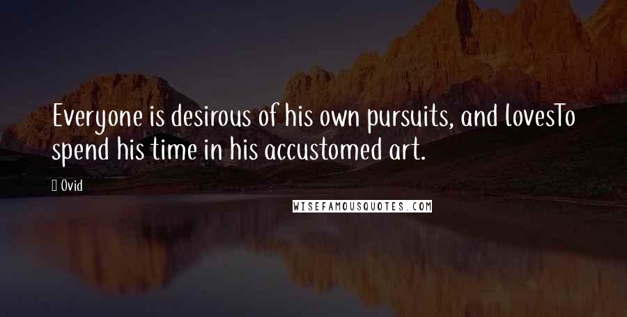 Ovid Quotes: Everyone is desirous of his own pursuits, and lovesTo spend his time in his accustomed art.