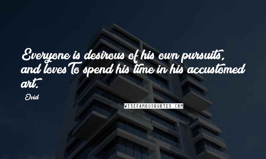 Ovid Quotes: Everyone is desirous of his own pursuits, and lovesTo spend his time in his accustomed art.