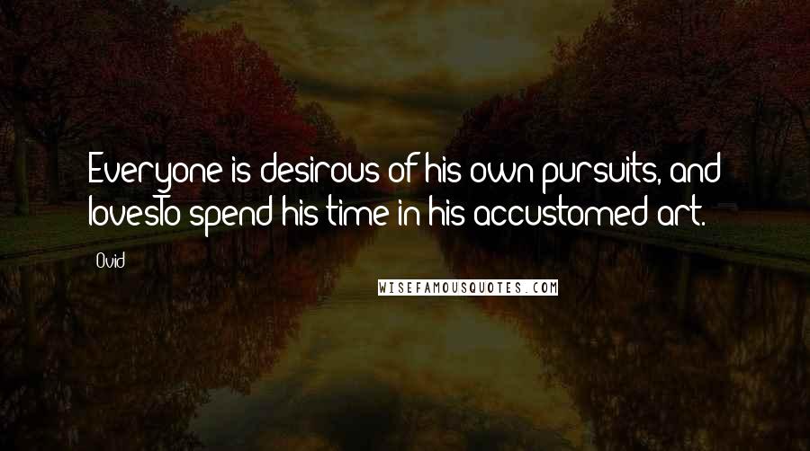 Ovid Quotes: Everyone is desirous of his own pursuits, and lovesTo spend his time in his accustomed art.